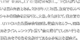 NEW RENAULT DESIGN #01 LUTECIAがいよいよ日本公開となる。2013年7月25日、東京でのスペシャル発表会を皮切りに、大阪、名古屋にて、発売前のLUTECIA先行展示会を開催。情熱的なカラー、躍動的なライン、コンセプト通り“恋に落ち”てしまいそうな印象的なその姿を先駆けて見られる特別な機会だ。
