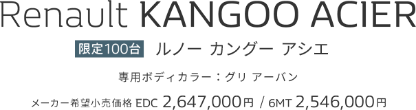 Renault KANGOO ACIER ルノー カングー アシエ 限定100台 専用ボディカラー:グリ アーバン メーカー希望小売価格 EDC 2,647,000円 / 6MT 2,546,000円